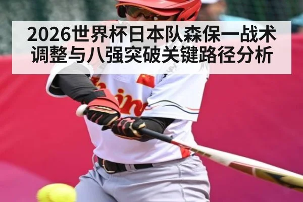 2026世界杯日本队森保一战术调整与八强突破关键路径分析